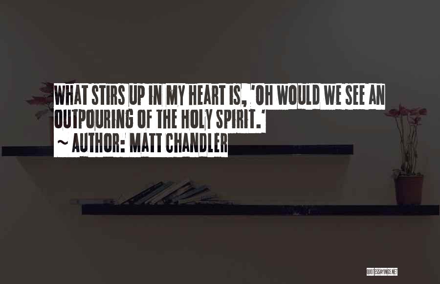 Matt Chandler Quotes: What Stirs Up In My Heart Is, 'oh Would We See An Outpouring Of The Holy Spirit.'
