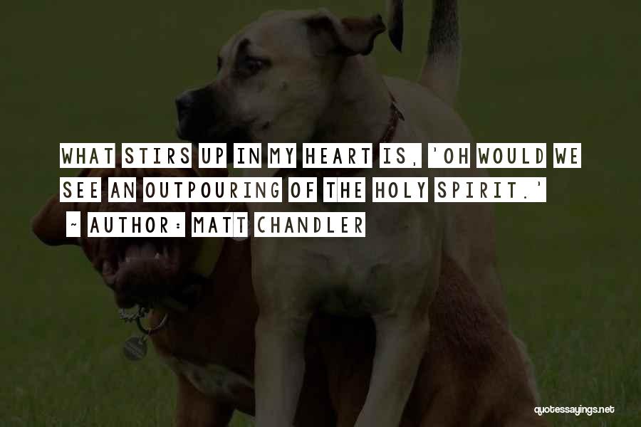 Matt Chandler Quotes: What Stirs Up In My Heart Is, 'oh Would We See An Outpouring Of The Holy Spirit.'