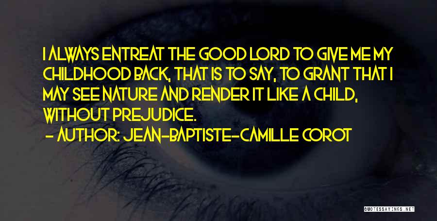 Jean-Baptiste-Camille Corot Quotes: I Always Entreat The Good Lord To Give Me My Childhood Back, That Is To Say, To Grant That I