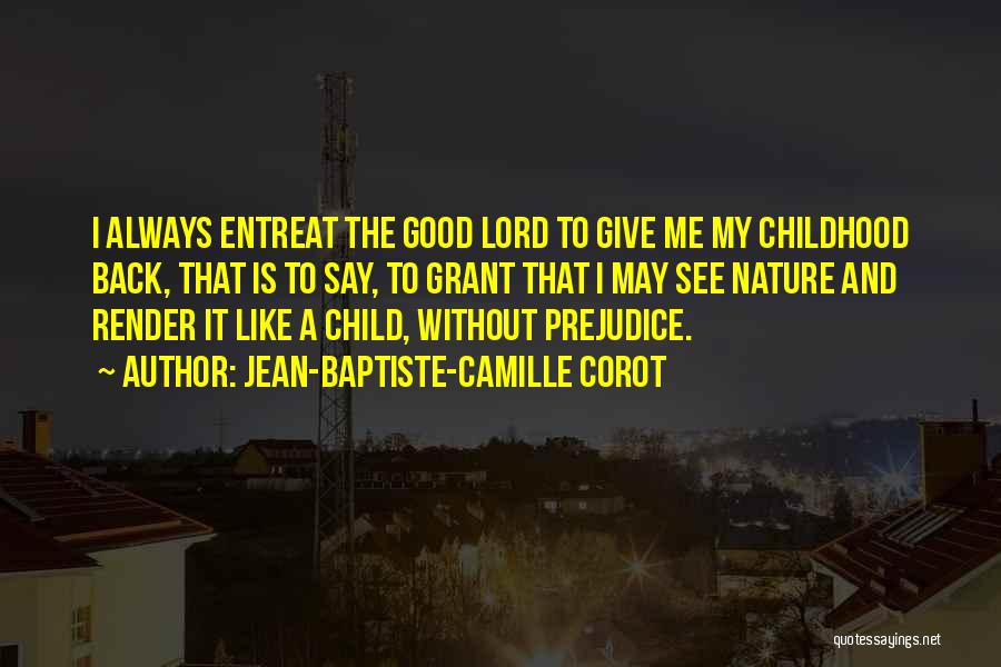 Jean-Baptiste-Camille Corot Quotes: I Always Entreat The Good Lord To Give Me My Childhood Back, That Is To Say, To Grant That I