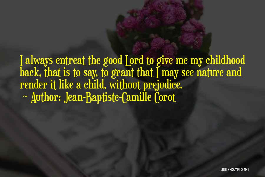 Jean-Baptiste-Camille Corot Quotes: I Always Entreat The Good Lord To Give Me My Childhood Back, That Is To Say, To Grant That I