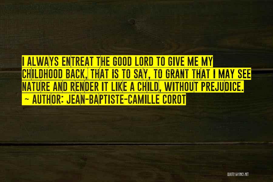 Jean-Baptiste-Camille Corot Quotes: I Always Entreat The Good Lord To Give Me My Childhood Back, That Is To Say, To Grant That I