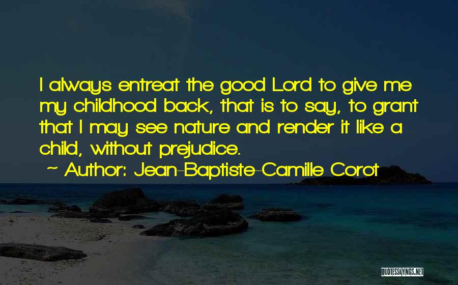 Jean-Baptiste-Camille Corot Quotes: I Always Entreat The Good Lord To Give Me My Childhood Back, That Is To Say, To Grant That I