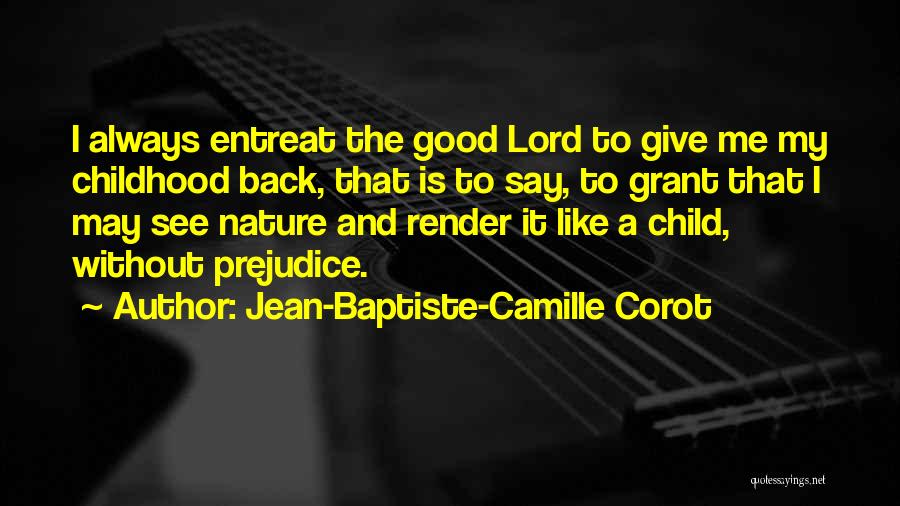 Jean-Baptiste-Camille Corot Quotes: I Always Entreat The Good Lord To Give Me My Childhood Back, That Is To Say, To Grant That I