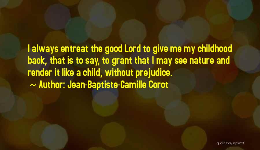 Jean-Baptiste-Camille Corot Quotes: I Always Entreat The Good Lord To Give Me My Childhood Back, That Is To Say, To Grant That I