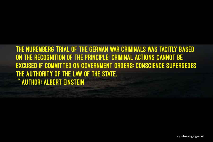 Albert Einstein Quotes: The Nuremberg Trial Of The German War Criminals Was Tacitly Based On The Recognition Of The Principle: Criminal Actions Cannot