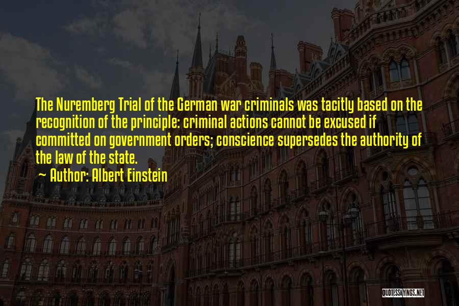 Albert Einstein Quotes: The Nuremberg Trial Of The German War Criminals Was Tacitly Based On The Recognition Of The Principle: Criminal Actions Cannot