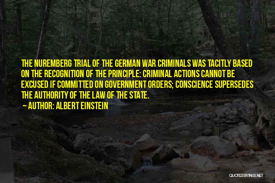 Albert Einstein Quotes: The Nuremberg Trial Of The German War Criminals Was Tacitly Based On The Recognition Of The Principle: Criminal Actions Cannot