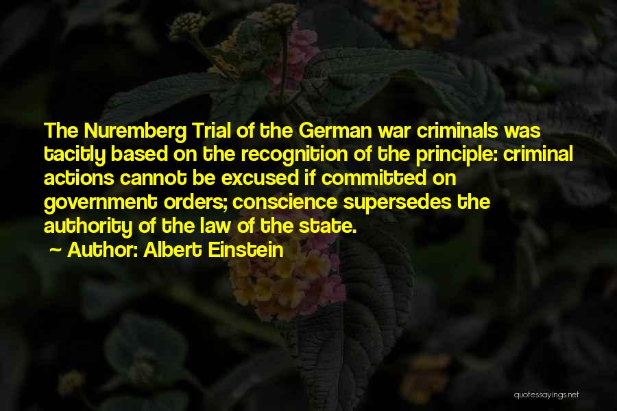 Albert Einstein Quotes: The Nuremberg Trial Of The German War Criminals Was Tacitly Based On The Recognition Of The Principle: Criminal Actions Cannot
