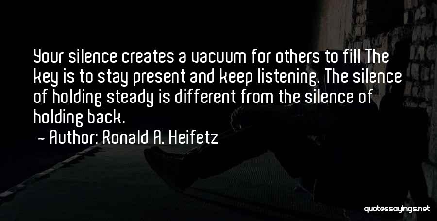 Ronald A. Heifetz Quotes: Your Silence Creates A Vacuum For Others To Fill The Key Is To Stay Present And Keep Listening. The Silence