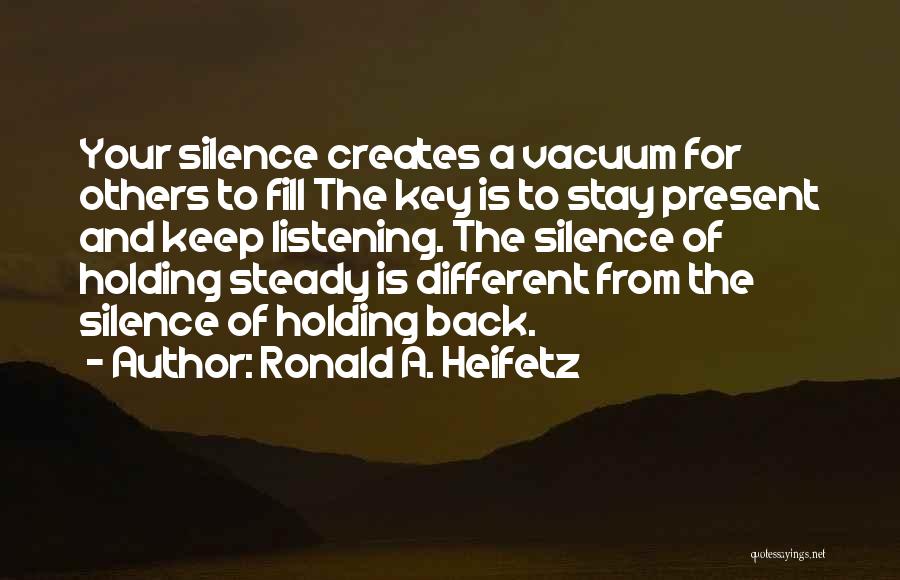 Ronald A. Heifetz Quotes: Your Silence Creates A Vacuum For Others To Fill The Key Is To Stay Present And Keep Listening. The Silence