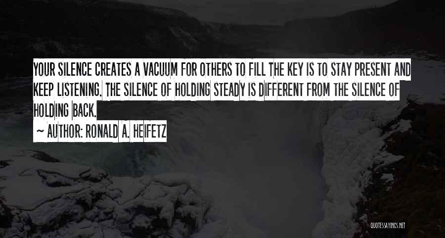 Ronald A. Heifetz Quotes: Your Silence Creates A Vacuum For Others To Fill The Key Is To Stay Present And Keep Listening. The Silence