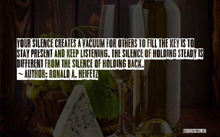 Ronald A. Heifetz Quotes: Your Silence Creates A Vacuum For Others To Fill The Key Is To Stay Present And Keep Listening. The Silence