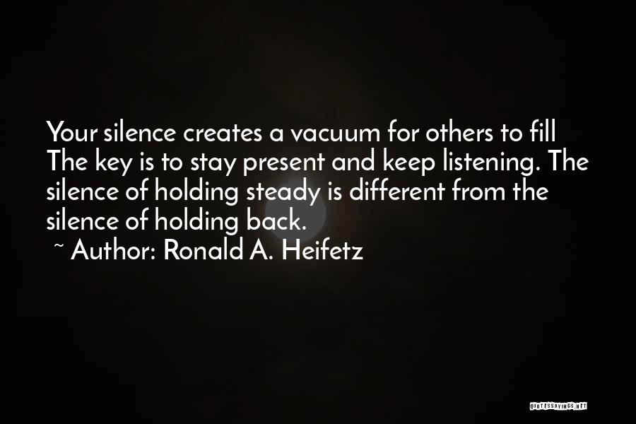 Ronald A. Heifetz Quotes: Your Silence Creates A Vacuum For Others To Fill The Key Is To Stay Present And Keep Listening. The Silence