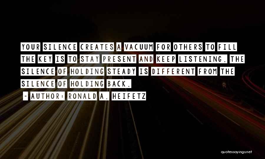 Ronald A. Heifetz Quotes: Your Silence Creates A Vacuum For Others To Fill The Key Is To Stay Present And Keep Listening. The Silence