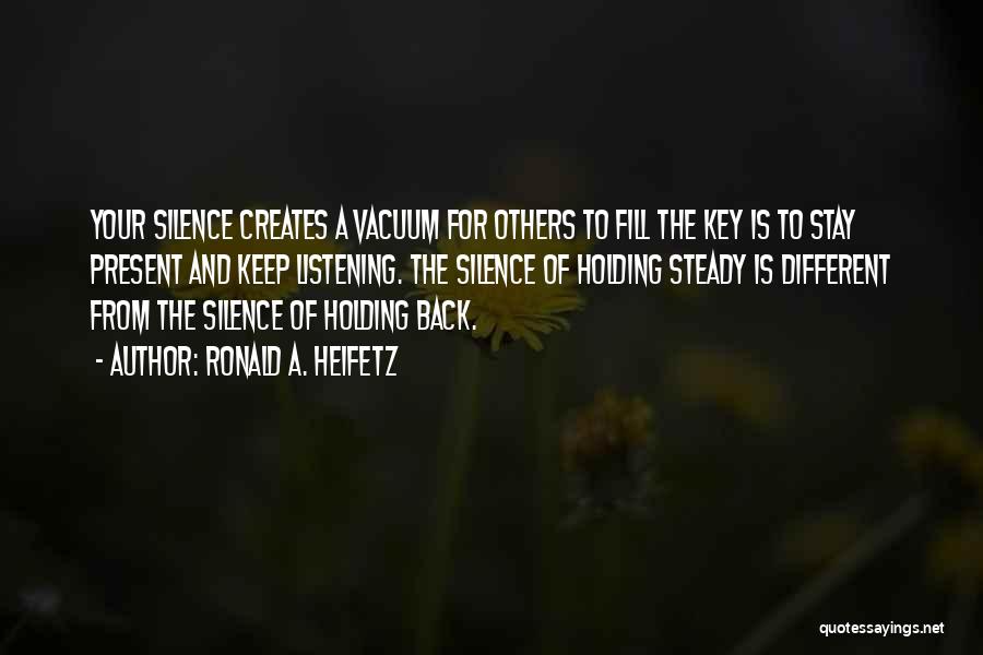 Ronald A. Heifetz Quotes: Your Silence Creates A Vacuum For Others To Fill The Key Is To Stay Present And Keep Listening. The Silence