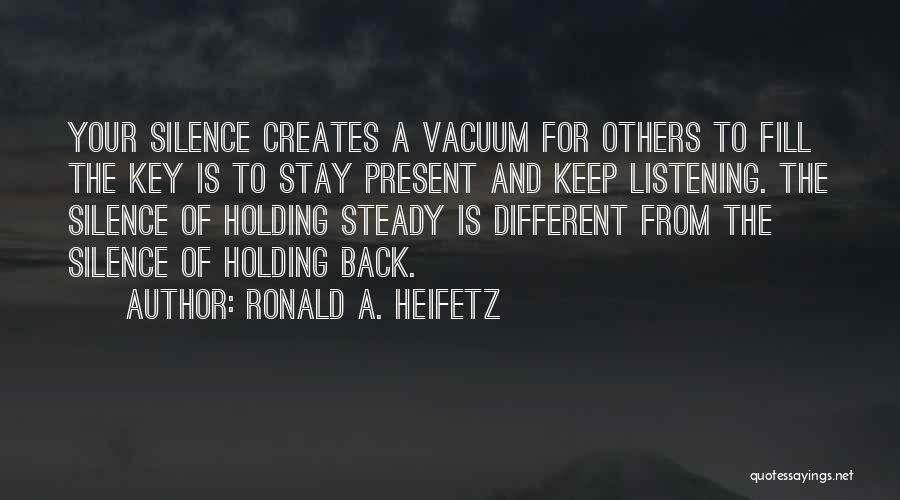 Ronald A. Heifetz Quotes: Your Silence Creates A Vacuum For Others To Fill The Key Is To Stay Present And Keep Listening. The Silence