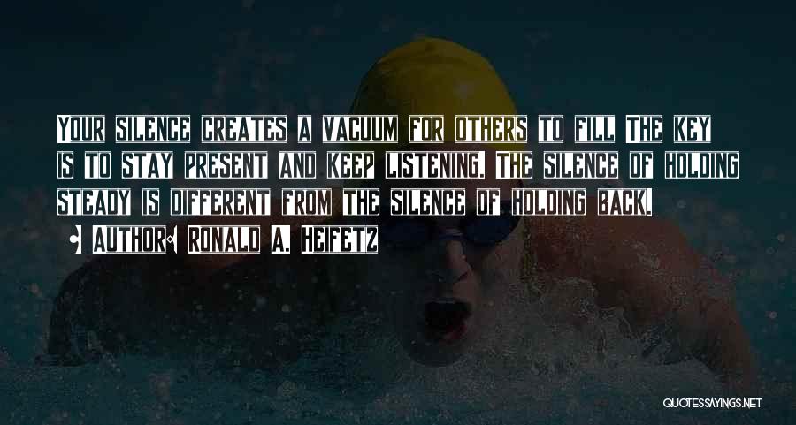 Ronald A. Heifetz Quotes: Your Silence Creates A Vacuum For Others To Fill The Key Is To Stay Present And Keep Listening. The Silence