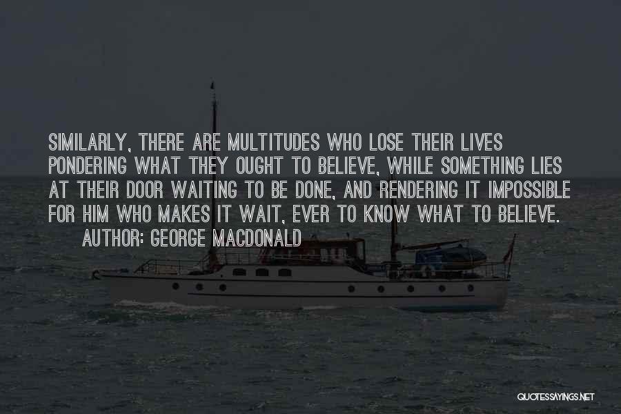 George MacDonald Quotes: Similarly, There Are Multitudes Who Lose Their Lives Pondering What They Ought To Believe, While Something Lies At Their Door