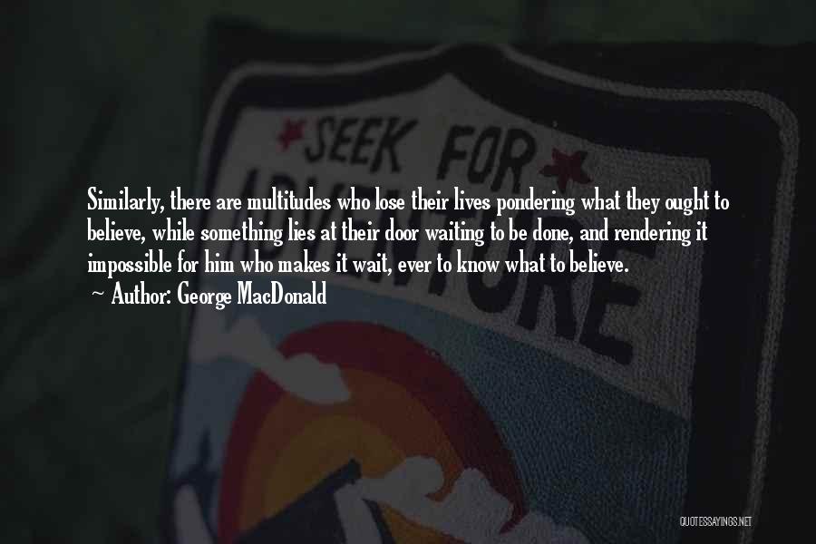 George MacDonald Quotes: Similarly, There Are Multitudes Who Lose Their Lives Pondering What They Ought To Believe, While Something Lies At Their Door