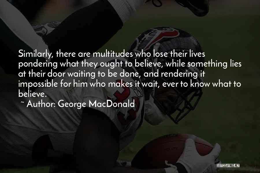 George MacDonald Quotes: Similarly, There Are Multitudes Who Lose Their Lives Pondering What They Ought To Believe, While Something Lies At Their Door