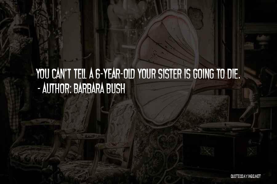 Barbara Bush Quotes: You Can't Tell A 6-year-old Your Sister Is Going To Die.