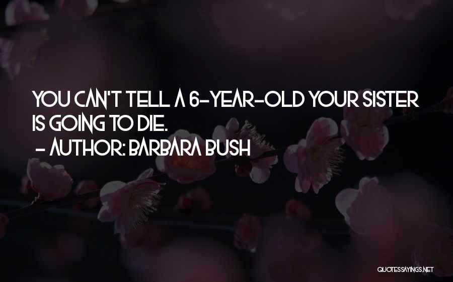 Barbara Bush Quotes: You Can't Tell A 6-year-old Your Sister Is Going To Die.