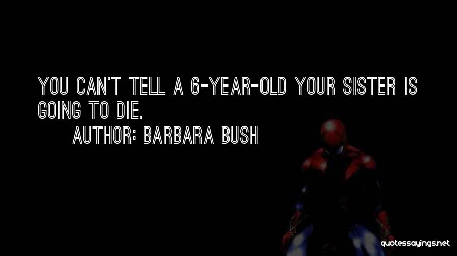 Barbara Bush Quotes: You Can't Tell A 6-year-old Your Sister Is Going To Die.