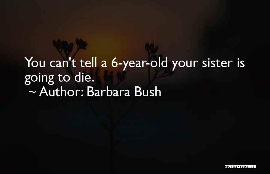 Barbara Bush Quotes: You Can't Tell A 6-year-old Your Sister Is Going To Die.