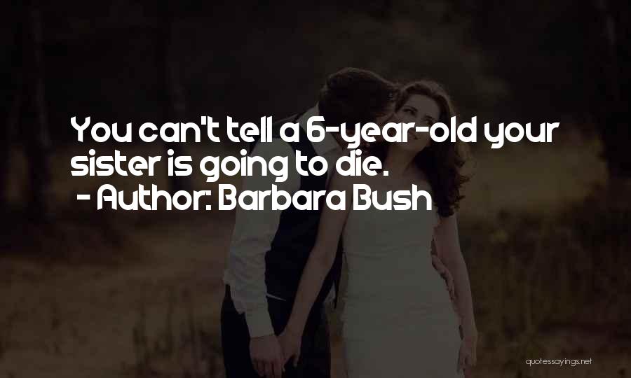Barbara Bush Quotes: You Can't Tell A 6-year-old Your Sister Is Going To Die.