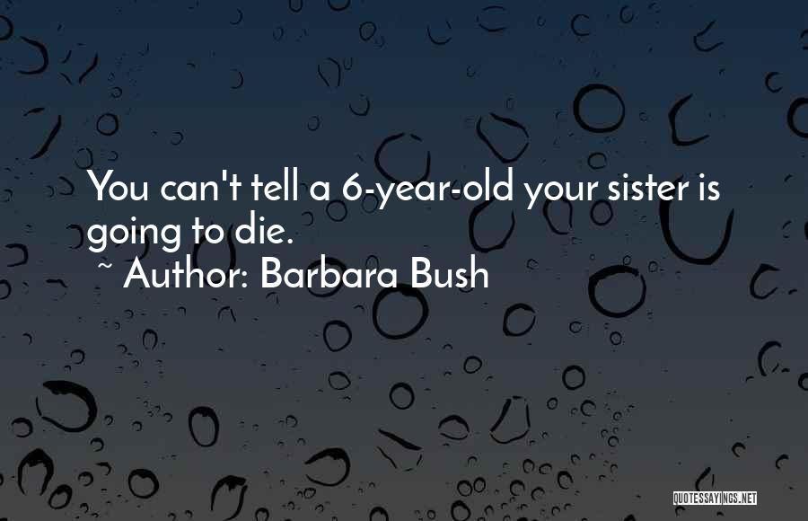 Barbara Bush Quotes: You Can't Tell A 6-year-old Your Sister Is Going To Die.