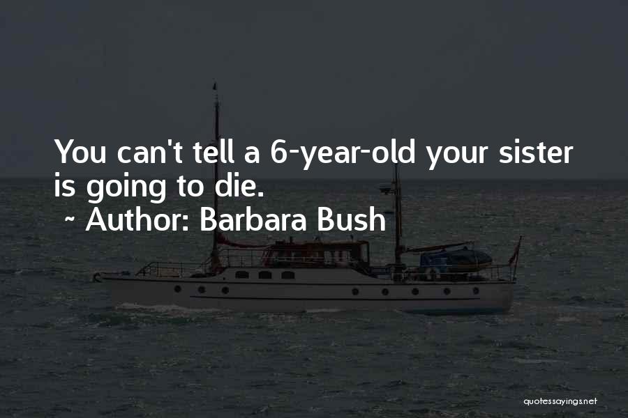 Barbara Bush Quotes: You Can't Tell A 6-year-old Your Sister Is Going To Die.