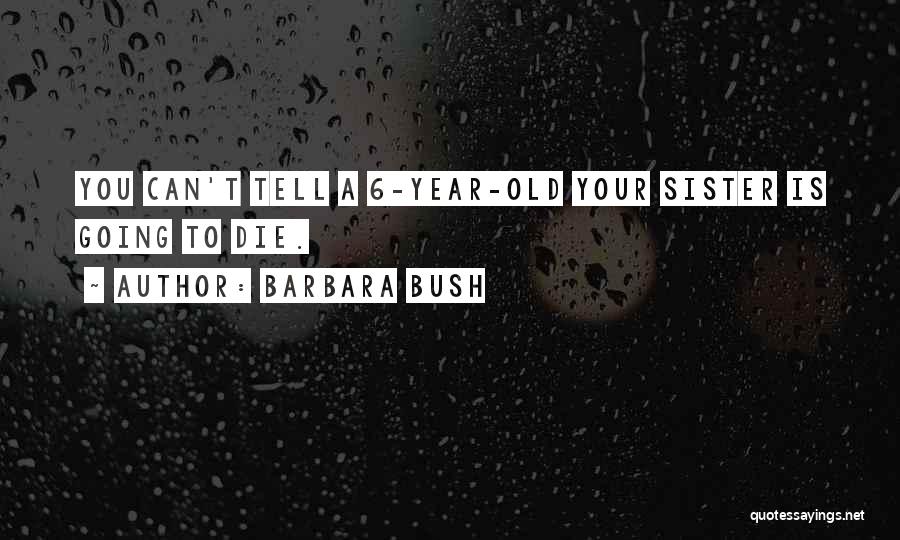 Barbara Bush Quotes: You Can't Tell A 6-year-old Your Sister Is Going To Die.