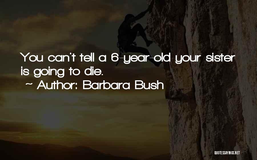 Barbara Bush Quotes: You Can't Tell A 6-year-old Your Sister Is Going To Die.