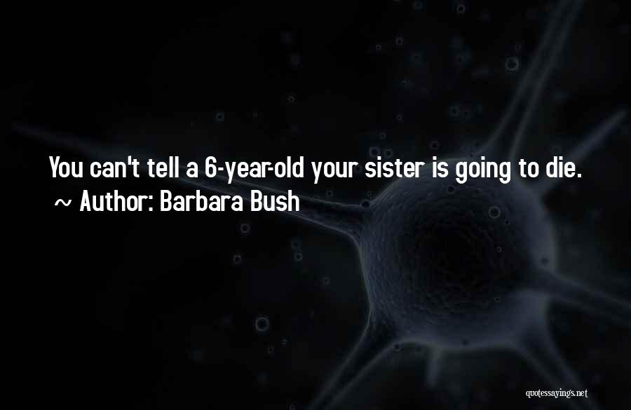 Barbara Bush Quotes: You Can't Tell A 6-year-old Your Sister Is Going To Die.