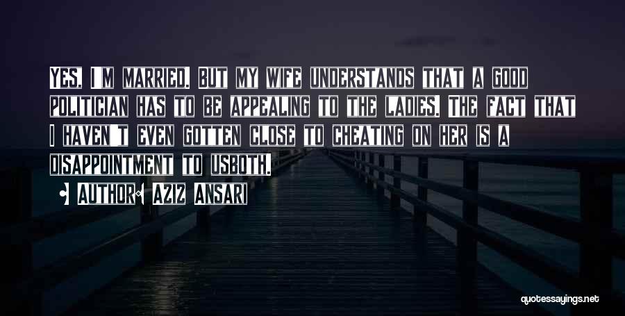 Aziz Ansari Quotes: Yes, I'm Married. But My Wife Understands That A Good Politician Has To Be Appealing To The Ladies. The Fact