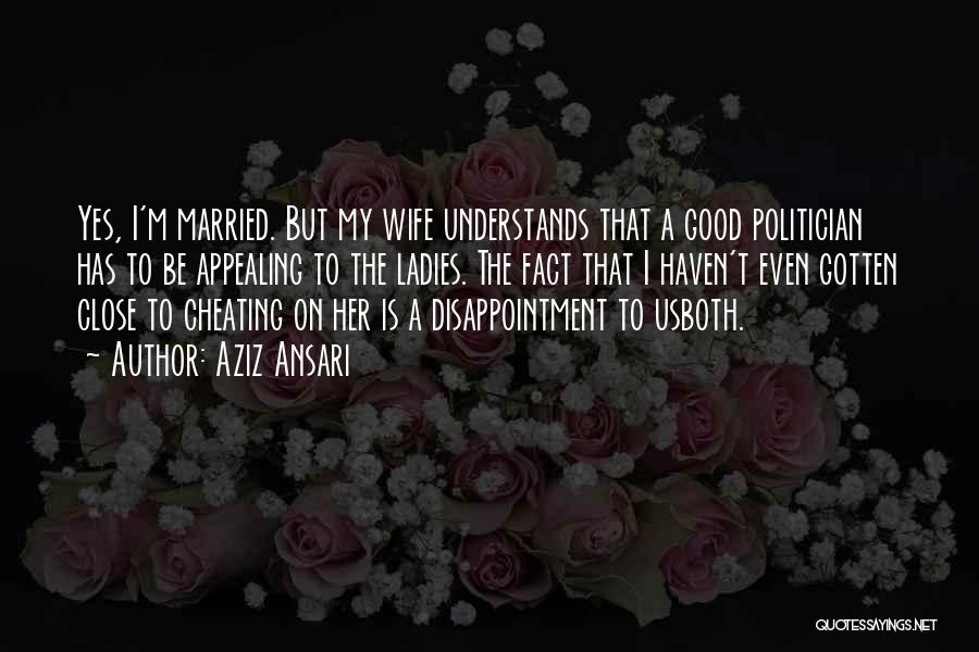 Aziz Ansari Quotes: Yes, I'm Married. But My Wife Understands That A Good Politician Has To Be Appealing To The Ladies. The Fact