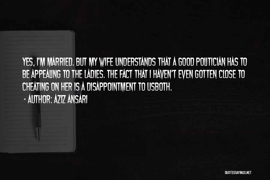 Aziz Ansari Quotes: Yes, I'm Married. But My Wife Understands That A Good Politician Has To Be Appealing To The Ladies. The Fact