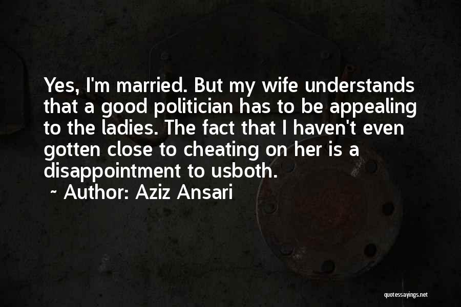 Aziz Ansari Quotes: Yes, I'm Married. But My Wife Understands That A Good Politician Has To Be Appealing To The Ladies. The Fact