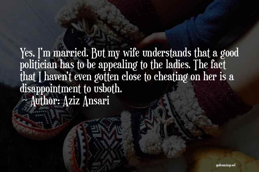 Aziz Ansari Quotes: Yes, I'm Married. But My Wife Understands That A Good Politician Has To Be Appealing To The Ladies. The Fact