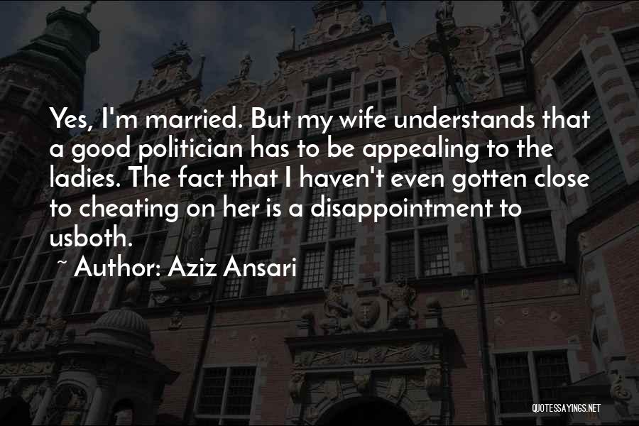 Aziz Ansari Quotes: Yes, I'm Married. But My Wife Understands That A Good Politician Has To Be Appealing To The Ladies. The Fact