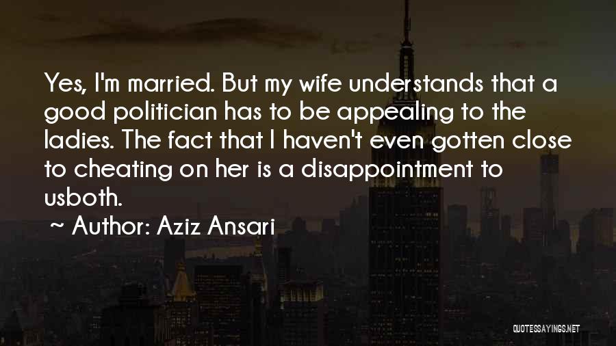 Aziz Ansari Quotes: Yes, I'm Married. But My Wife Understands That A Good Politician Has To Be Appealing To The Ladies. The Fact