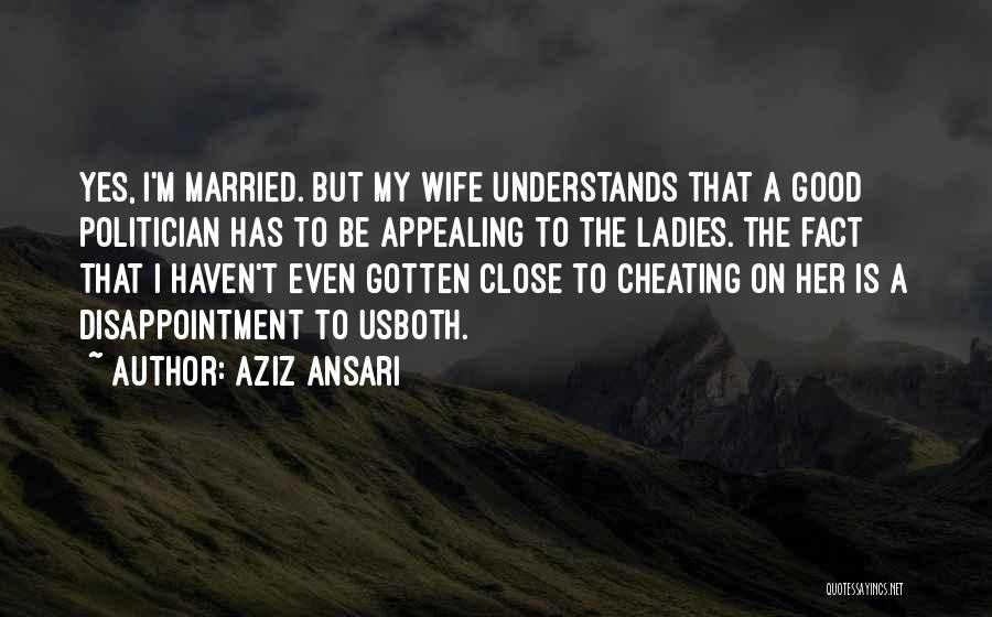 Aziz Ansari Quotes: Yes, I'm Married. But My Wife Understands That A Good Politician Has To Be Appealing To The Ladies. The Fact