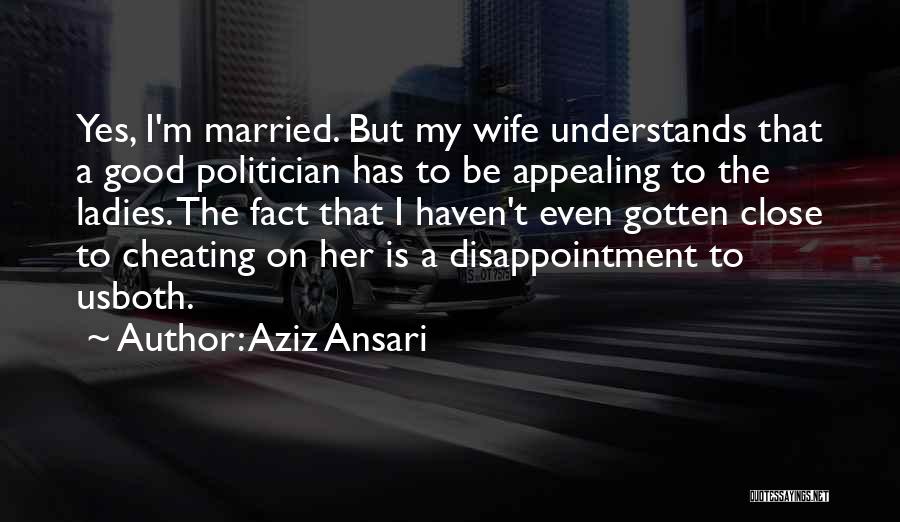 Aziz Ansari Quotes: Yes, I'm Married. But My Wife Understands That A Good Politician Has To Be Appealing To The Ladies. The Fact