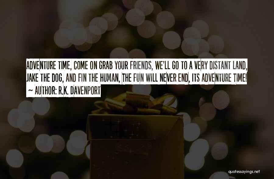 R.K. Davenport Quotes: Adventure Time, Come On Grab Your Friends, We'll Go To A Very Distant Land, Jake The Dog, And Fin The