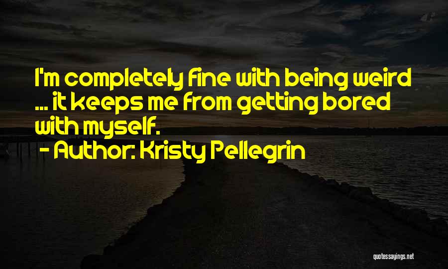 Kristy Pellegrin Quotes: I'm Completely Fine With Being Weird ... It Keeps Me From Getting Bored With Myself.