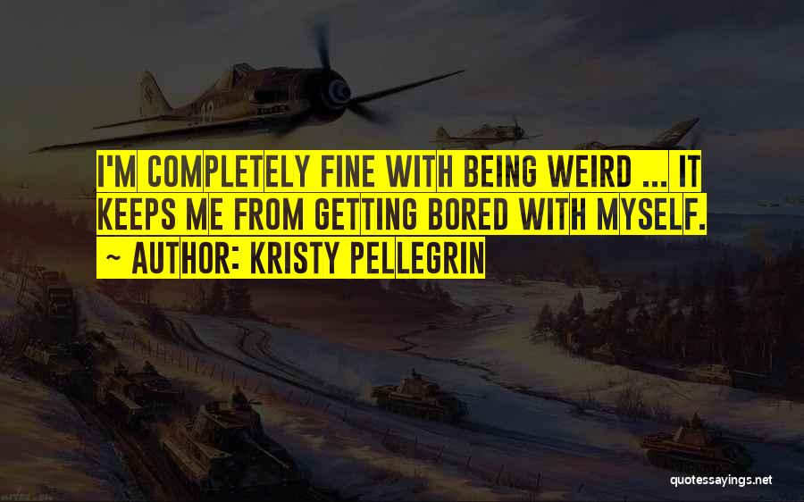 Kristy Pellegrin Quotes: I'm Completely Fine With Being Weird ... It Keeps Me From Getting Bored With Myself.