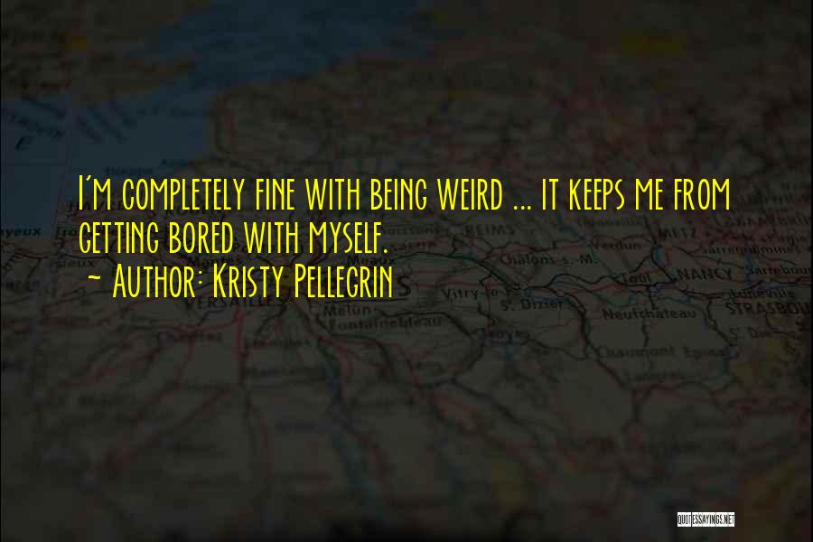 Kristy Pellegrin Quotes: I'm Completely Fine With Being Weird ... It Keeps Me From Getting Bored With Myself.