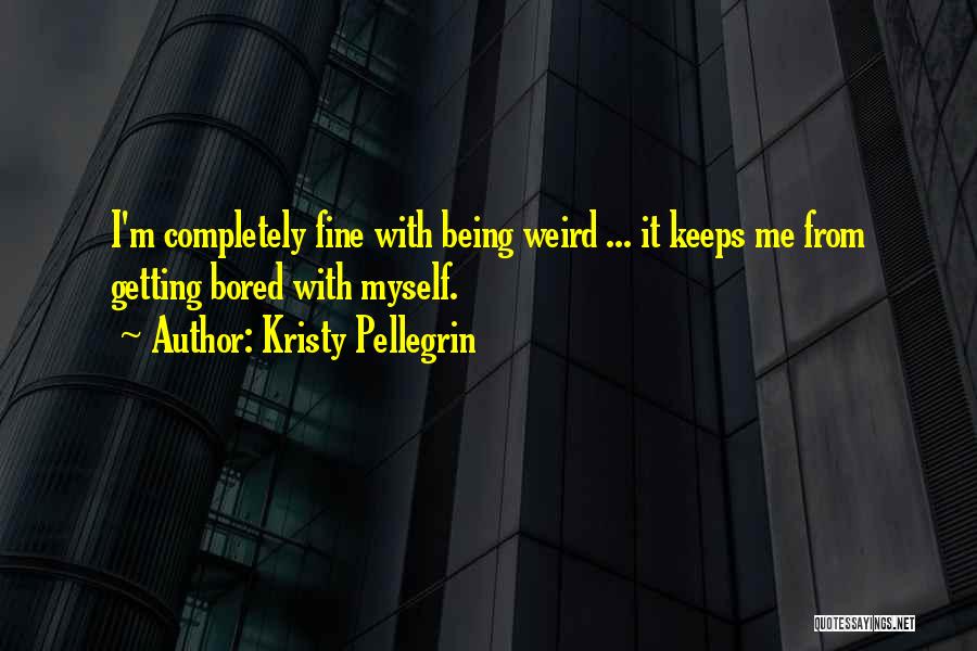 Kristy Pellegrin Quotes: I'm Completely Fine With Being Weird ... It Keeps Me From Getting Bored With Myself.