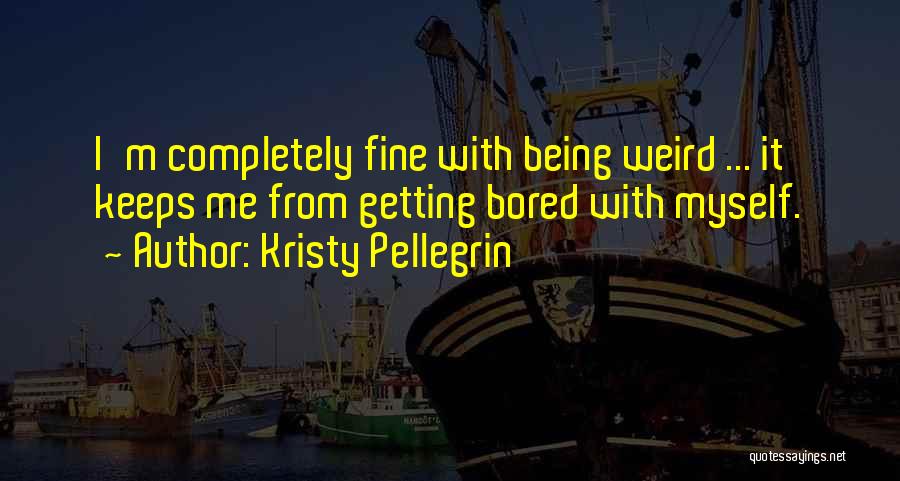 Kristy Pellegrin Quotes: I'm Completely Fine With Being Weird ... It Keeps Me From Getting Bored With Myself.